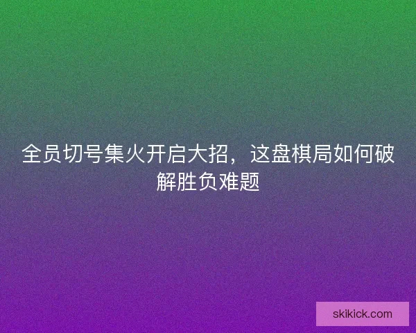 全员切号集火开启大招，这盘棋局如何破解胜负难题