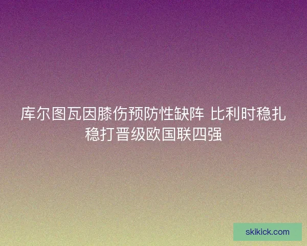 库尔图瓦因膝伤预防性缺阵 比利时稳扎稳打晋级欧国联四强