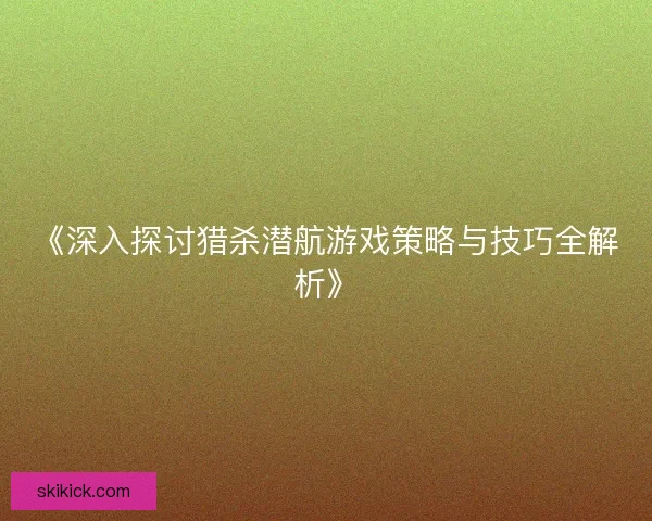 《深入探讨猎杀潜航游戏策略与技巧全解析》