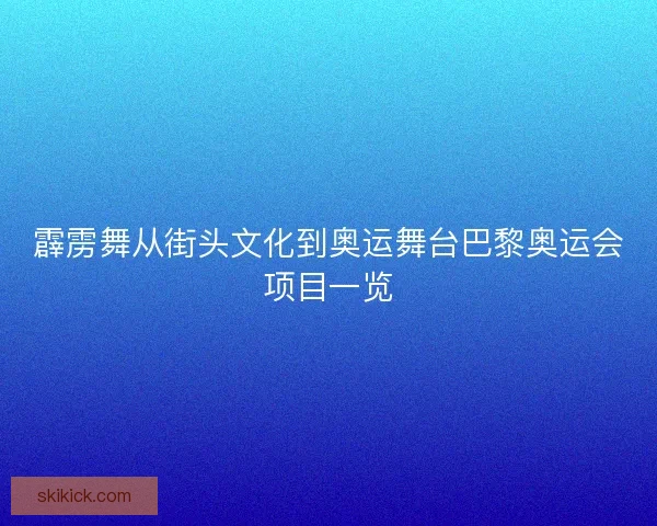 霹雳舞从街头文化到奥运舞台巴黎奥运会项目一览