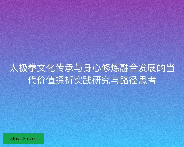 太极拳文化传承与身心修炼融合发展的当代价值探析实践研究与路径思考