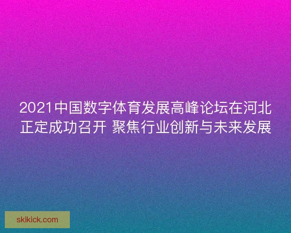 2021中国数字体育发展高峰论坛在河北正定成功召开 聚焦行业创新与未来发展